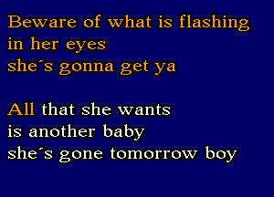 Beware of what is flashing
in her eyes
she's gonna get ya

All that she wants
is another baby
she's gone tomorrow boy