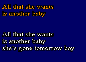 All that she wants
is another baby

All that she wants
is another baby
she's gone tomorrow boy