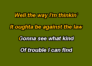 We the way I'm thinkin'

It oughta be against the few

Gonna see what kind

Of trouble 1 can find