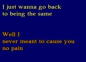 I just wanna go back
to being the same

XVell I

never meant to cause you
no pain