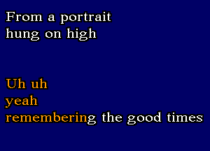 From a portrait
hung on high

Uh uh
yeah
remembering the good times