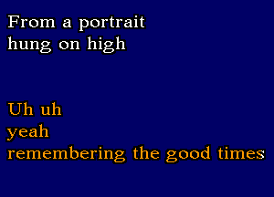 From a portrait
hung on high

Uh uh
yeah
remembering the good times