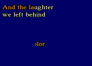 And the laughter
we left behind