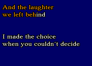 And the laughter
we left behind

I made the choice
When you couldn't decide