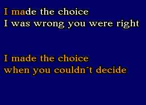 I made the choice
I was wrong you were right

I made the choice
When you couldn't decide