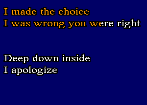 I made the choice
I was wrong you were right

Deep down inside
I apologize