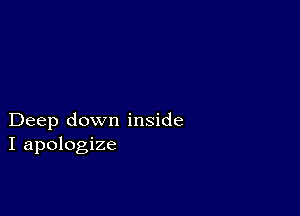 Deep down inside
I apologize