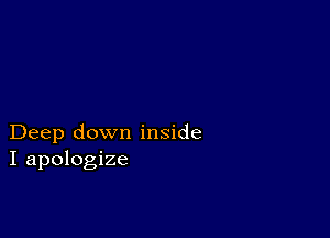 Deep down inside
I apologize