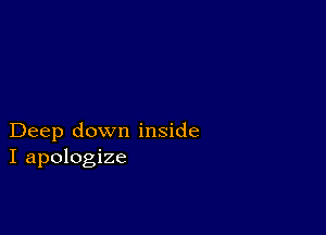 Deep down inside
I apologize