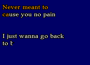 Never meant to
cause you no pain

I just wanna go back
to t