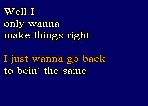 XVell I

only wanna
make things right

I just wanna go back
to bein' the same