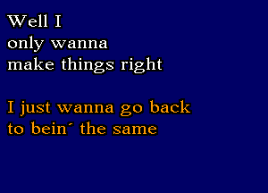 XVell I

only wanna
make things right

I just wanna go back
to bein' the same