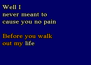 W'ell I
never meant to
cause you no pain

Before you walk
out my life