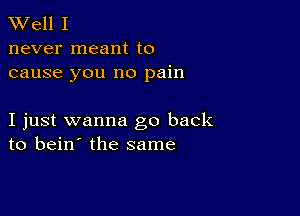 W'ell I
never meant to
cause you no pain

I just wanna go back
to bein' the same