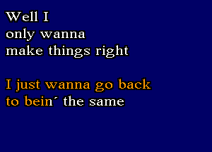 XVell I

only wanna
make things right

I just wanna go back
to bein' the same