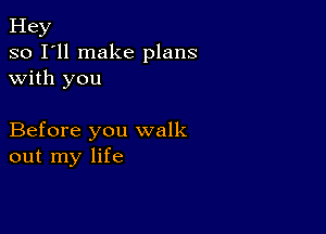 Hey
so I'll make plans
with you

Before you walk
out my life