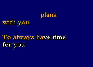 plans
with you

To always have time
for you