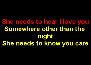 She needs to hear I loveyou
Somewhere other than the

night
She needs to know you care