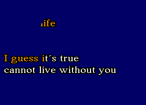 life

I guess it's true
cannot live without you