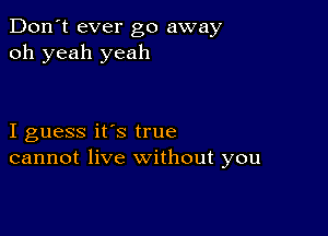 Don't ever go away
oh yeah yeah

I guess it's true
cannot live without you