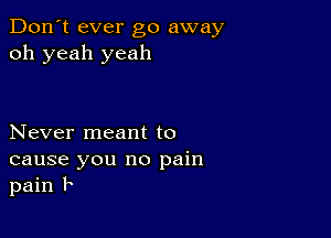 Don't ever go away
oh yeah yeah

Never meant to
cause you no pain
pain h