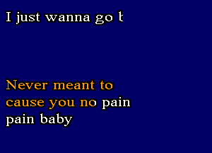 I just wanna go t

Never meant to
cause you no pain
pain baby