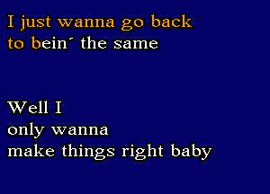 I just wanna go back
to bein' the same

XVell I
only wanna

make things right baby