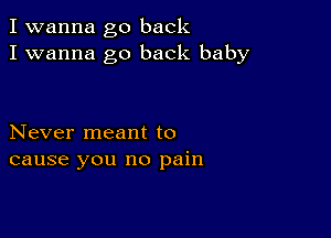 I wanna go back
I wanna go back baby

Never meant to
cause you no pain