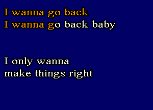 I wanna go back
I wanna go back baby

I only wanna
make things right