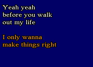 Yeah yeah
before you walk
out my life

I only wanna
make things right