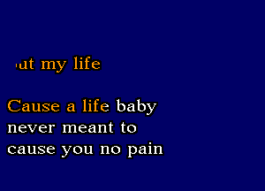 -ut my life

Cause a life baby
never meant to
cause you no pain