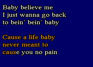 Baby believe me
I just wanna go back
to bein' bein baby

Cause a life baby
never meant to
cause you no pain