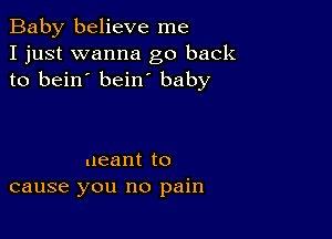 Baby believe me
I just wanna go back
to bein' bein baby

ueant to
cause you no pain