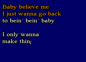 Baby believe me
I just wanna go back
to bein' bein baby

I only wanna
make thing