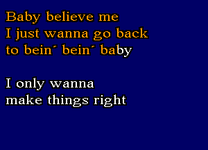 Baby believe me
I just wanna go back
to bein' bein baby

I only wanna
make things right