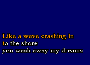 Like a wave crashing in
to the shore
you wash away my dreams