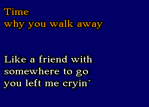 Time
why you walk away

Like a friend with
somewhere to go
you left me cryin'