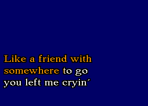 Like a friend with
somewhere to go
you left me cryin'