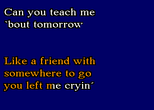 Can you teach me
bout tomorrow

Like a friend with
somewhere to go
you left me cryin'