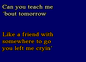 Can you teach me
bout tomorrow

Like a friend with
somewhere to go
you left me cryin'