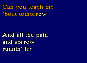 Can you teach me
bout tomorrow

And all the pain
and sorrow
runnin' fre