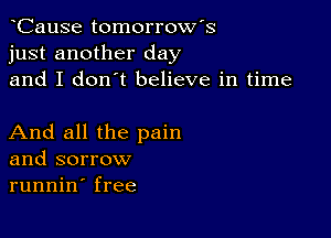 CauSe tomorrow's
just another day

and I don't believe in time

And all the pain
and sorrow
runnin' free