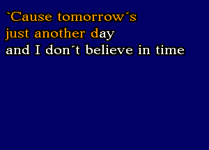 CauSe tomorrow's
just another day
and I don't believe in time