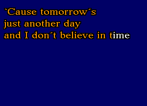 CauSe tomorrow's
just another day
and I don't believe in time