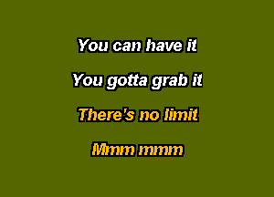 You can have it

You gotta grab it

There '3 no limit

Mmm mmm