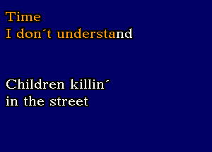 Time
I don't understand

Children killin'
in the street