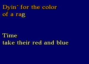 Dyin' for the color
of a rag

Time
take their red and blue