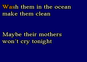 XVash them in the ocean
make them clean

Maybe their mothers
won't cry tonight