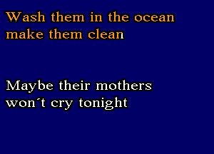 XVash them in the ocean
make them clean

Maybe their mothers
won't cry tonight