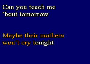 Can you teach me
bout tomorrow

Maybe their mothers
won't cry tonight